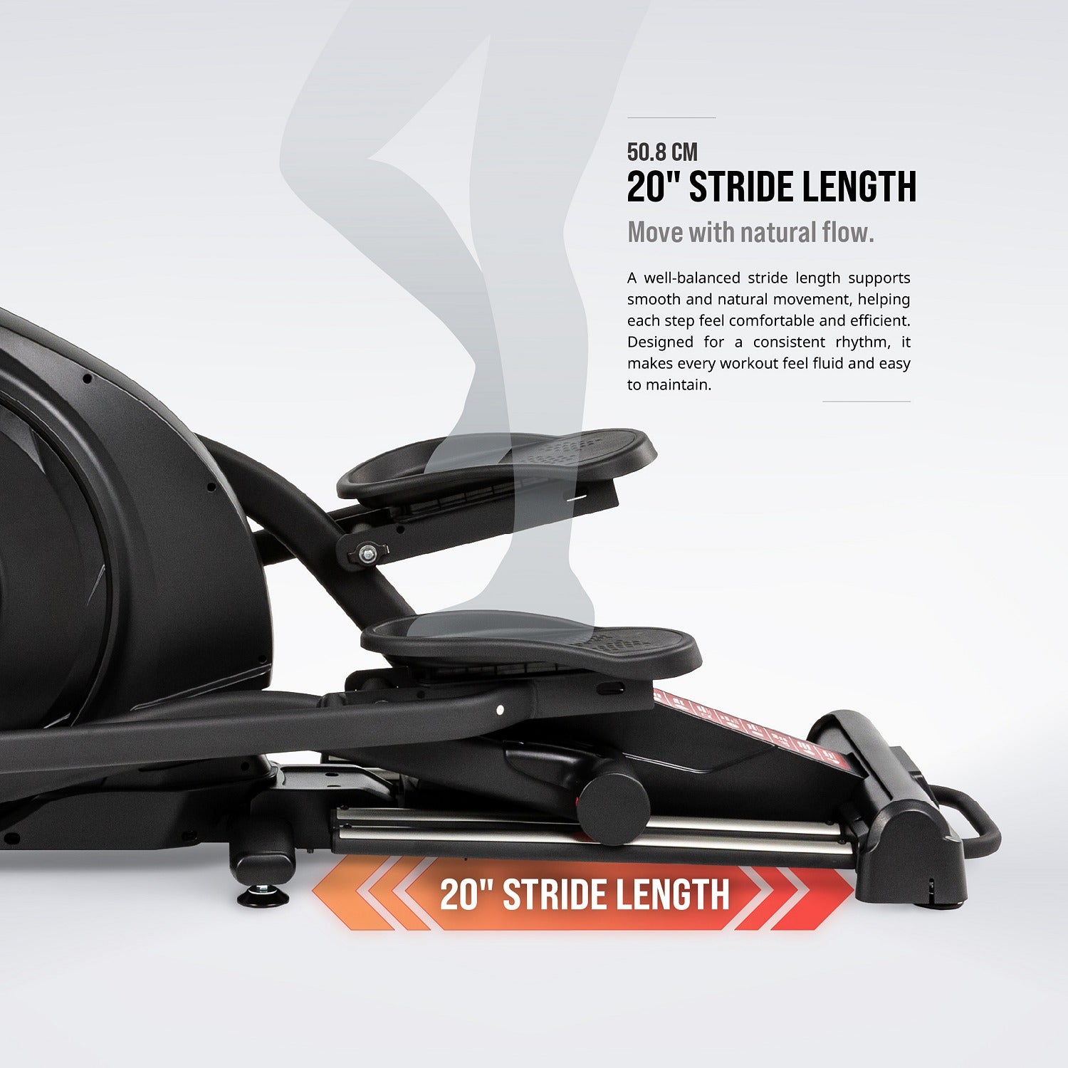 20-inch (50.8 cm) stride length — supports smooth, natural movement and a consistent rhythm.
