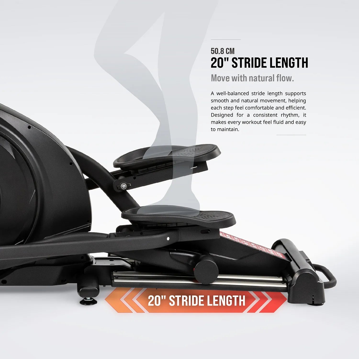20-inch (50.8 cm) stride length — supports smooth, natural movement and a consistent rhythm.